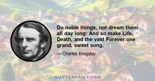 Do noble things, not dream them all day long: And so make Life, Death, and the vast Forever one grand, sweet song.