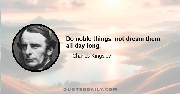 Do noble things, not dream them all day long.