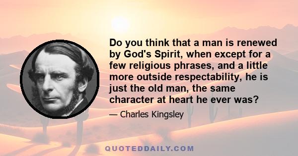 Do you think that a man is renewed by God's Spirit, when except for a few religious phrases, and a little more outside respectability, he is just the old man, the same character at heart he ever was?