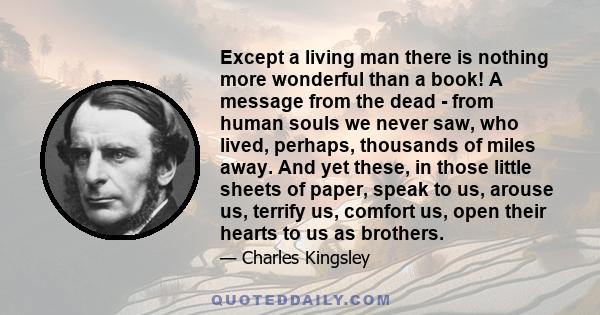 Except a living man there is nothing more wonderful than a book! A message from the dead - from human souls we never saw, who lived, perhaps, thousands of miles away. And yet these, in those little sheets of paper,