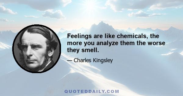 Feelings are like chemicals, the more you analyze them the worse they smell.