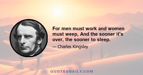 For men must work and women must weep, And the sooner it's over, the sooner to sleep.