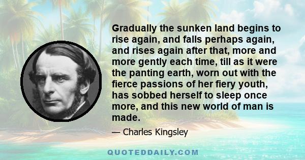 Gradually the sunken land begins to rise again, and falls perhaps again, and rises again after that, more and more gently each time, till as it were the panting earth, worn out with the fierce passions of her fiery