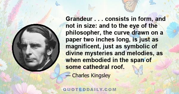 Grandeur . . . consists in form, and not in size: and to the eye of the philosopher, the curve drawn on a paper two inches long, is just as magnificent, just as symbolic of divine mysteries and melodies, as when