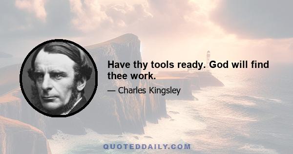 Have thy tools ready. God will find thee work.