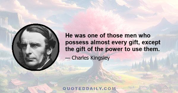 He was one of those men who possess almost every gift, except the gift of the power to use them.