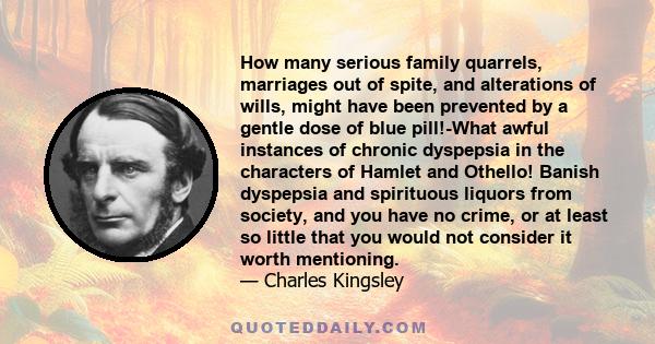 How many serious family quarrels, marriages out of spite, and alterations of wills, might have been prevented by a gentle dose of blue pill!-What awful instances of chronic dyspepsia in the characters of Hamlet and