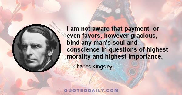 I am not aware that payment, or even favors, however gracious, bind any man's soul and conscience in questions of highest morality and highest importance.