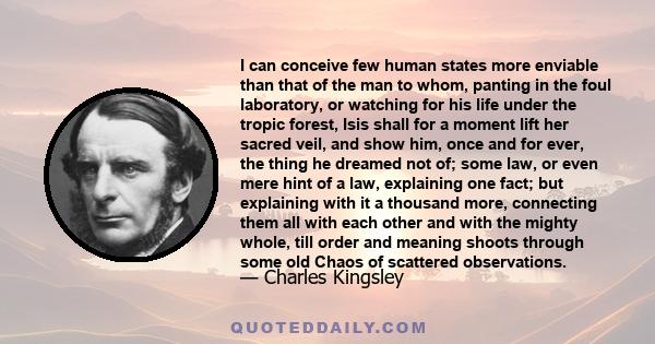 I can conceive few human states more enviable than that of the man to whom, panting in the foul laboratory, or watching for his life under the tropic forest, Isis shall for a moment lift her sacred veil, and show him,