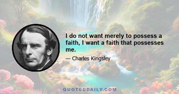 I do not want merely to possess a faith, I want a faith that possesses me.