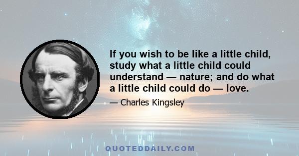 If you wish to be like a little child, study what a little child could understand — nature; and do what a little child could do — love.