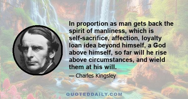 In proportion as man gets back the spirit of manliness, which is self-sacrifice, affection, loyalty loan idea beyond himself, a God above himself, so far will he rise above circumstances, and wield them at his will.