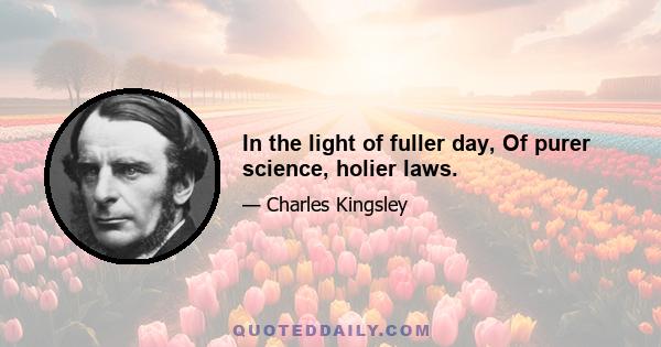 In the light of fuller day, Of purer science, holier laws.