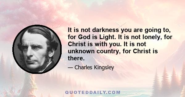 It is not darkness you are going to, for God is Light. It is not lonely, for Christ is with you. It is not unknown country, for Christ is there.