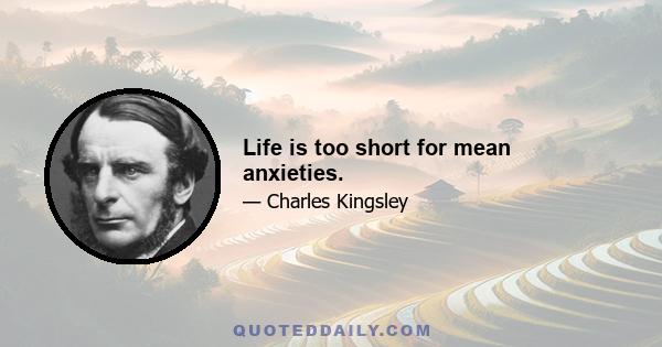 Life is too short for mean anxieties.