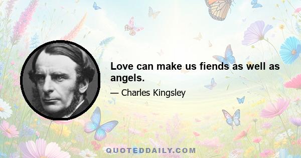 Love can make us fiends as well as angels.