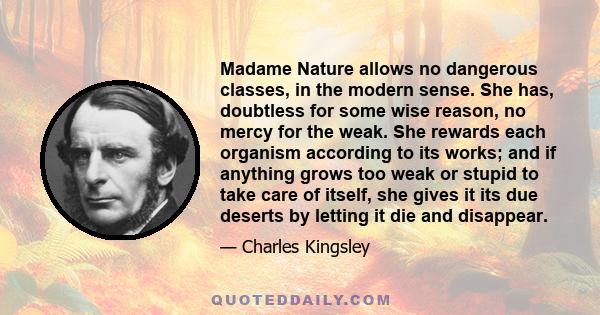 Madame Nature allows no dangerous classes, in the modern sense. She has, doubtless for some wise reason, no mercy for the weak. She rewards each organism according to its works; and if anything grows too weak or stupid