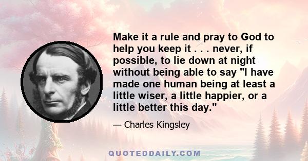 Make it a rule and pray to God to help you keep it . . . never, if possible, to lie down at night without being able to say I have made one human being at least a little wiser, a little happier, or a little better this