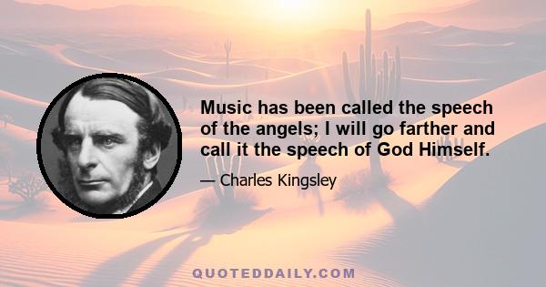 Music has been called the speech of the angels; I will go farther and call it the speech of God Himself.