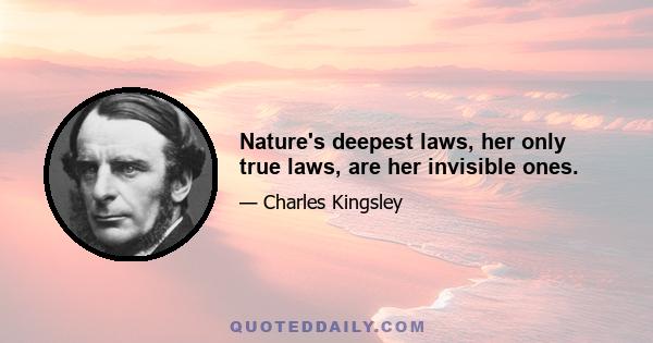 Nature's deepest laws, her only true laws, are her invisible ones.