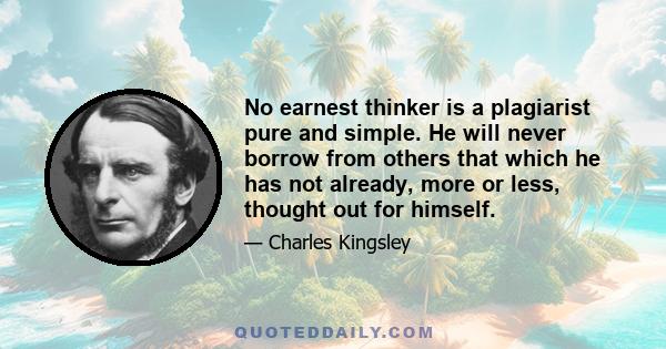 No earnest thinker is a plagiarist pure and simple. He will never borrow from others that which he has not already, more or less, thought out for himself.