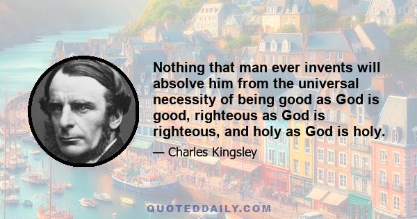 Nothing that man ever invents will absolve him from the universal necessity of being good as God is good, righteous as God is righteous, and holy as God is holy.