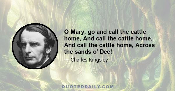 O Mary, go and call the cattle home, And call the cattle home, And call the cattle home, Across the sands o' Dee!