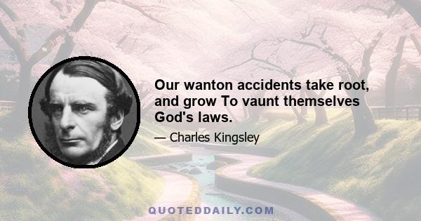 Our wanton accidents take root, and grow To vaunt themselves God's laws.