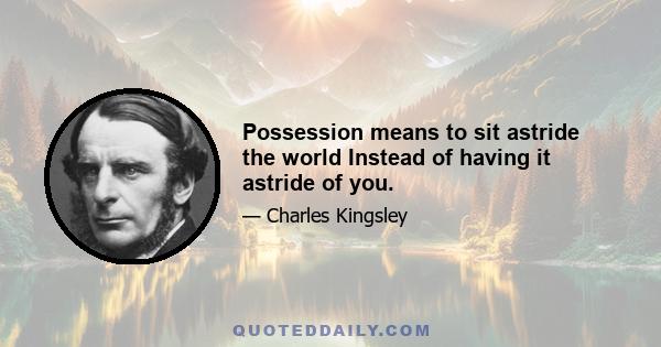 Possession means to sit astride the world Instead of having it astride of you.