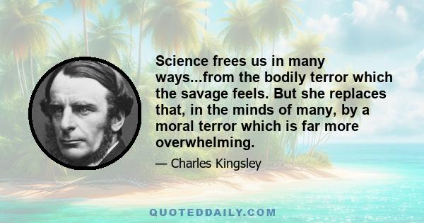 Science frees us in many ways...from the bodily terror which the savage feels. But she replaces that, in the minds of many, by a moral terror which is far more overwhelming.