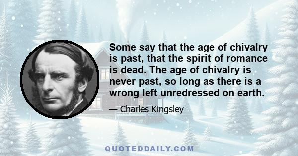 Some say that the age of chivalry is past, that the spirit of romance is dead. The age of chivalry is never past, so long as there is a wrong left unredressed on earth.