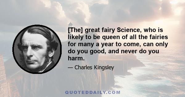 [The] great fairy Science, who is likely to be queen of all the fairies for many a year to come, can only do you good, and never do you harm.