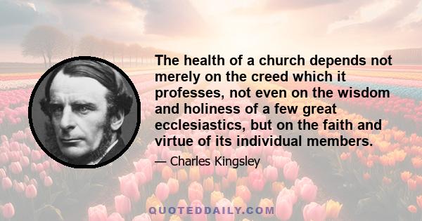 The health of a church depends not merely on the creed which it professes, not even on the wisdom and holiness of a few great ecclesiastics, but on the faith and virtue of its individual members.