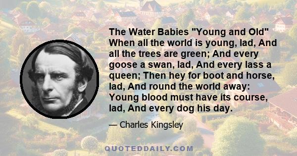 The Water Babies Young and Old When all the world is young, lad, And all the trees are green; And every goose a swan, lad, And every lass a queen; Then hey for boot and horse, lad, And round the world away: Young blood