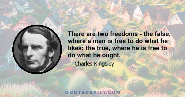 There are two freedoms - the false, where a man is free to do what he likes; the true, where he is free to do what he ought.