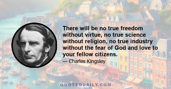 There will be no true freedom without virtue, no true science without religion, no true industry without the fear of God and love to your fellow citizens.