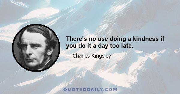 There's no use doing a kindness if you do it a day too late.