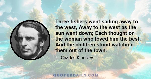 Three fishers went sailing away to the west, Away to the west as the sun went down; Each thought on the woman who loved him the best, And the children stood watching them out of the town.