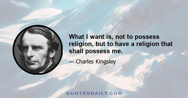 What I want is, not to possess religion, but to have a religion that shall possess me.