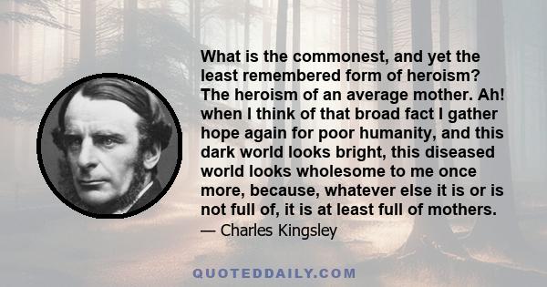 What is the commonest, and yet the least remembered form of heroism? The heroism of an average mother. Ah! when I think of that broad fact I gather hope again for poor humanity, and this dark world looks bright, this