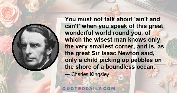 You must not talk about 'ain't and can't' when you speak of this great wonderful world round you, of which the wisest man knows only the very smallest corner, and is, as the great Sir Isaac Newton said, only a child