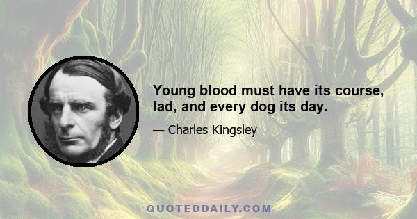 Young blood must have its course, lad, and every dog its day.