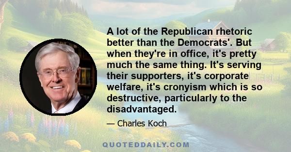 A lot of the Republican rhetoric better than the Democrats'. But when they're in office, it's pretty much the same thing. It's serving their supporters, it's corporate welfare, it's cronyism which is so destructive,