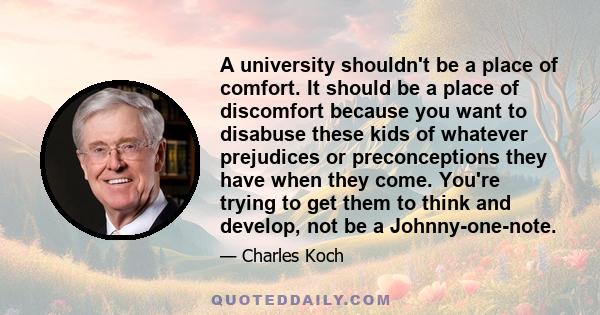 A university shouldn't be a place of comfort. It should be a place of discomfort because you want to disabuse these kids of whatever prejudices or preconceptions they have when they come. You're trying to get them to