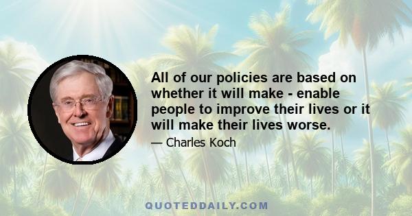 All of our policies are based on whether it will make - enable people to improve their lives or it will make their lives worse.