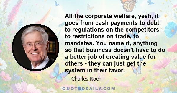 All the corporate welfare, yeah, it goes from cash payments to debt, to regulations on the competitors, to restrictions on trade, to mandates. You name it, anything so that business doesn't have to do a better job of