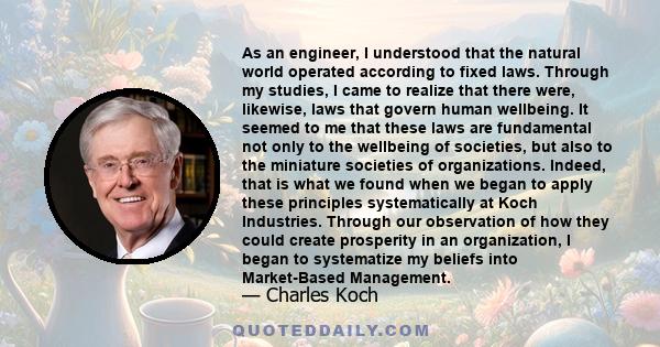 As an engineer, I understood that the natural world operated according to fixed laws. Through my studies, I came to realize that there were, likewise, laws that govern human wellbeing. It seemed to me that these laws