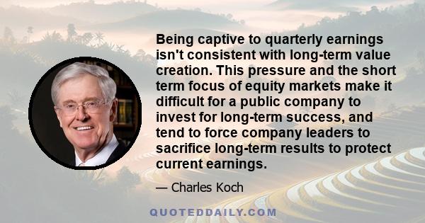 Being captive to quarterly earnings isn't consistent with long-term value creation. This pressure and the short term focus of equity markets make it difficult for a public company to invest for long-term success, and