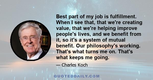 Best part of my job is fulfillment. When I see that, that we're creating value, that we're helping improve people's lives, and we benefit from it, so it's a system of mutual benefit. Our philosophy's working. That's