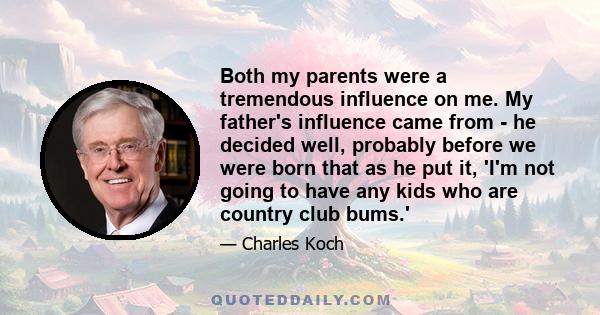 Both my parents were a tremendous influence on me. My father's influence came from - he decided well, probably before we were born that as he put it, 'I'm not going to have any kids who are country club bums.'